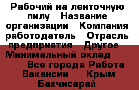 Рабочий на ленточную пилу › Название организации ­ Компания-работодатель › Отрасль предприятия ­ Другое › Минимальный оклад ­ 25 000 - Все города Работа » Вакансии   . Крым,Бахчисарай